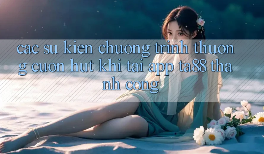 Các Sự Kiện Chương trình thưởng Cuốn hút Khi Tải App TA88 Thành Công Các Sự Kiện Chương trình thưởng Cuốn hút Khi Tải App TA88 Thành Công