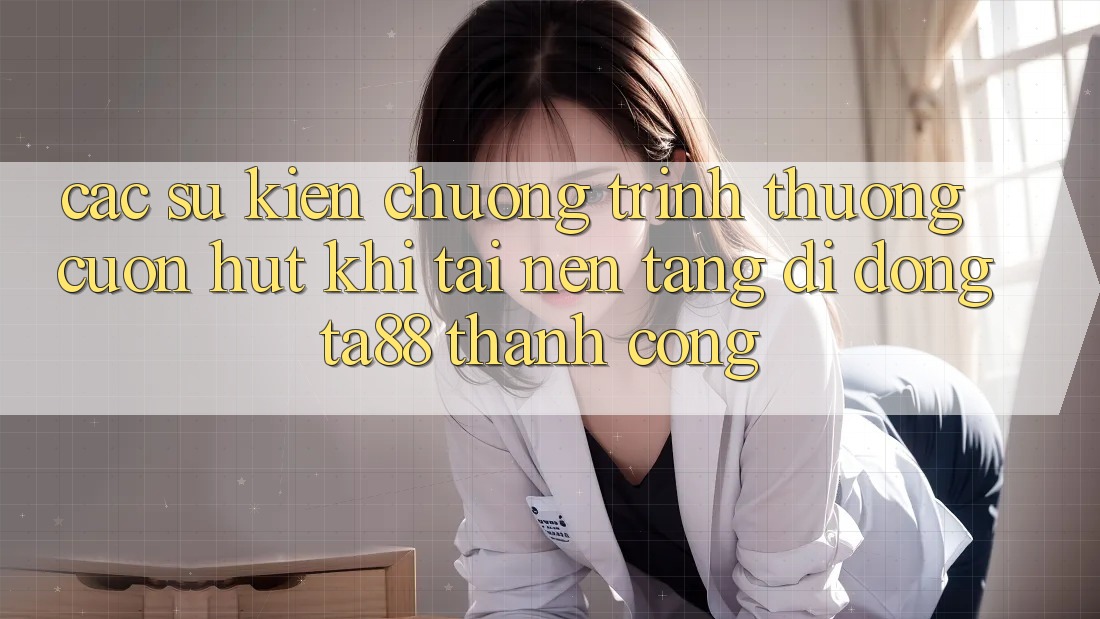 Các Sự Kiện Chương trình thưởng Cuốn hút Khi Tải Nền tảng di động TA88 Thành Công Các Sự Kiện Chương trình thưởng Cuốn hút Khi Tải Nền tảng di động TA88 Thành Công