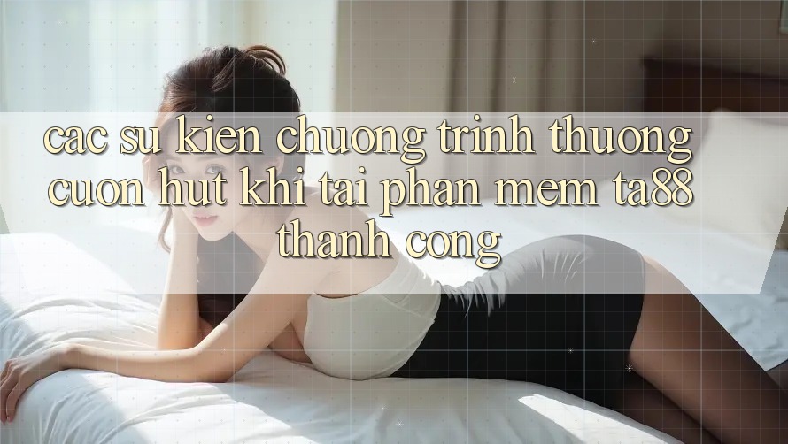 Các Sự Kiện Chương trình thưởng Cuốn hút Khi Tải Phần mềm TA88 Thành Công Các Sự Kiện Chương trình thưởng Cuốn hút Khi Tải Phần mềm TA88 Thành Công