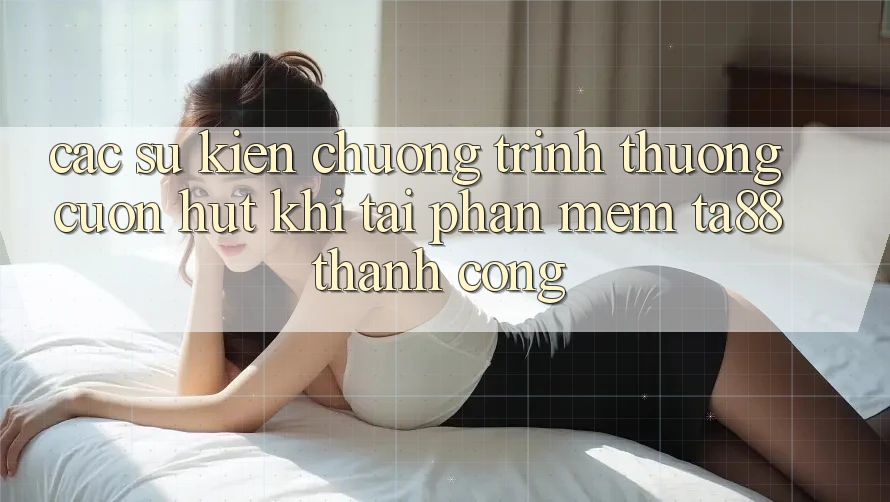 Các Sự Kiện Chương trình thưởng Cuốn hút Khi Tải Phần mềm TA88 Thành Công Các Sự Kiện Chương trình thưởng Cuốn hút Khi Tải Phần mềm TA88 Thành Công