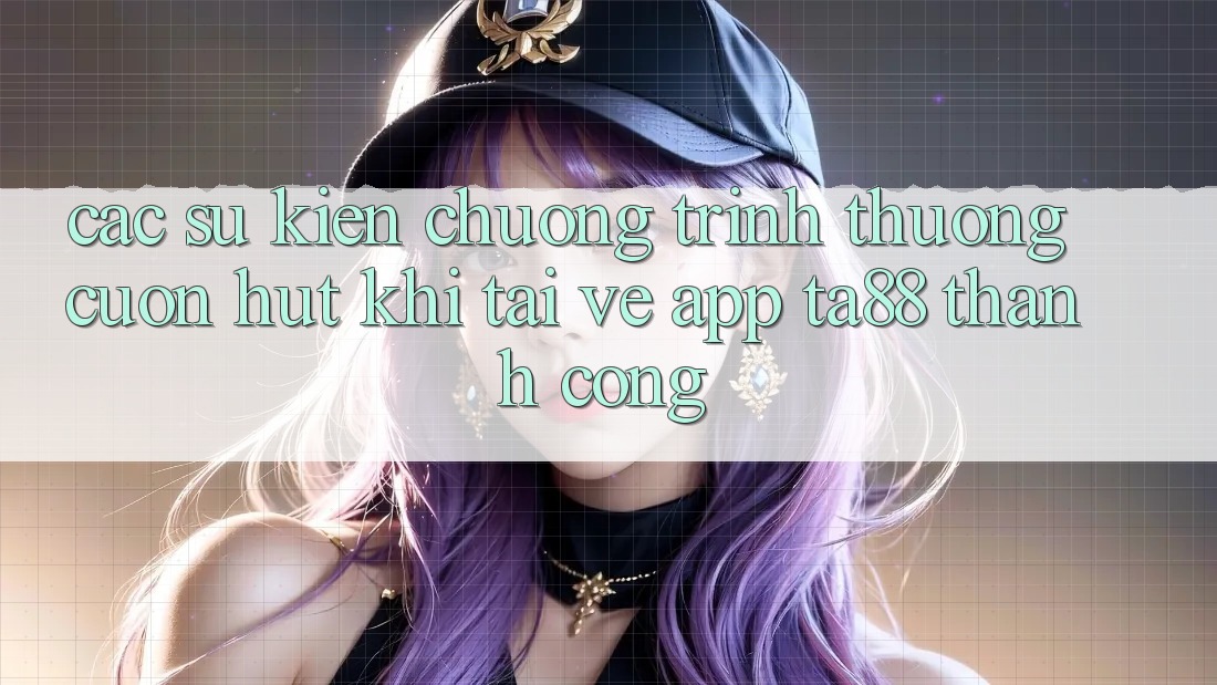 Các Sự Kiện Chương trình thưởng Cuốn hút Khi Tải về App TA88 Thành Công Các Sự Kiện Chương trình thưởng Cuốn hút Khi Tải về App TA88 Thành Công