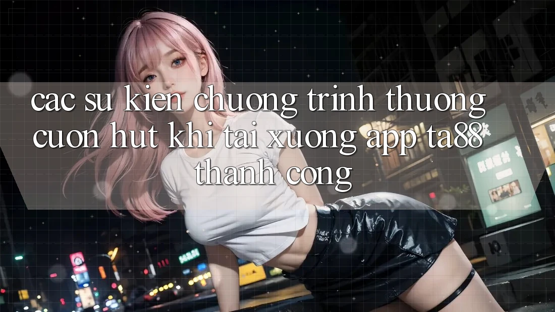 Các Sự Kiện Chương trình thưởng Cuốn hút Khi Tải xuống App TA88 Thành Công Các Sự Kiện Chương trình thưởng Cuốn hút Khi Tải xuống App TA88 Thành Công
