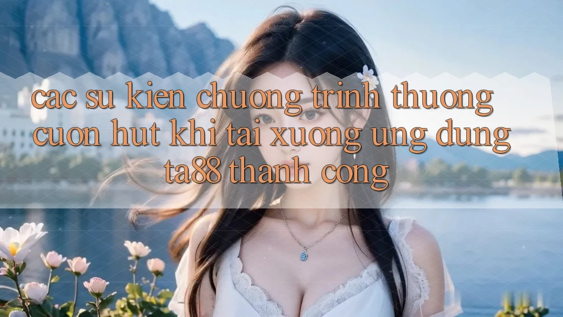Các Sự Kiện Chương trình thưởng Cuốn hút Khi Tải xuống Ứng dụng TA88 Thành Công