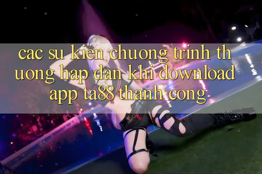 Các Sự Kiện Chương trình thưởng Hấp Dẫn Khi Download App TA88 Thành Công