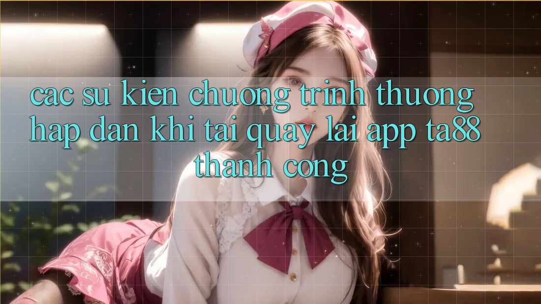 Các Sự Kiện Chương trình thưởng Hấp Dẫn Khi Tải quay lại App TA88 Thành Công Các Sự Kiện Chương trình thưởng Hấp Dẫn Khi Tải quay lại App TA88 Thành Công