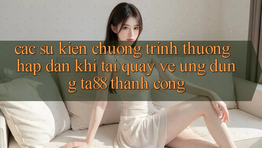 Các Sự Kiện Chương trình thưởng Hấp dẫn Khi Tải quay về Ứng dụng TA88 Thành Công Các Sự Kiện Chương trình thưởng Hấp dẫn Khi Tải quay về Ứng dụng TA88 Thành Công