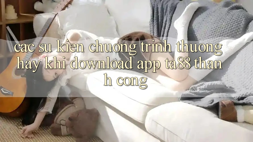 Các Sự Kiện Chương trình thưởng Hay Khi Download App TA88 Thành Công Các Sự Kiện Chương trình thưởng Hay Khi Download App TA88 Thành Công