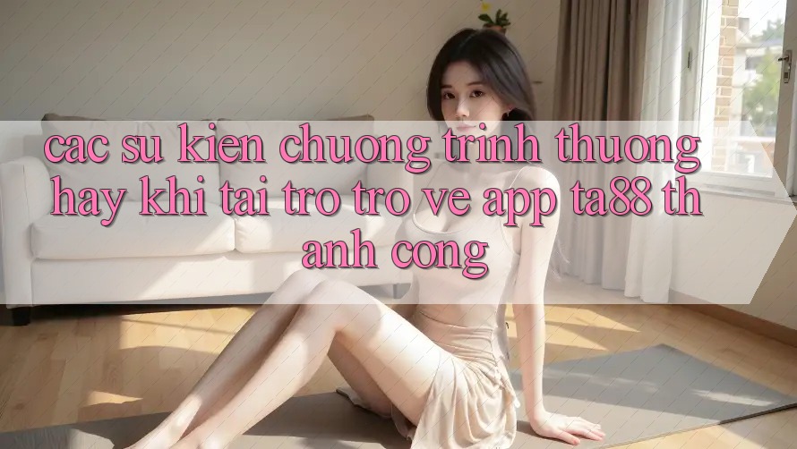 Các Sự kiện Chương trình thưởng Hay Khi Tải trở trở về App TA88 Thành Công Các Sự kiện Chương trình thưởng Hay Khi Tải trở trở về App TA88 Thành Công