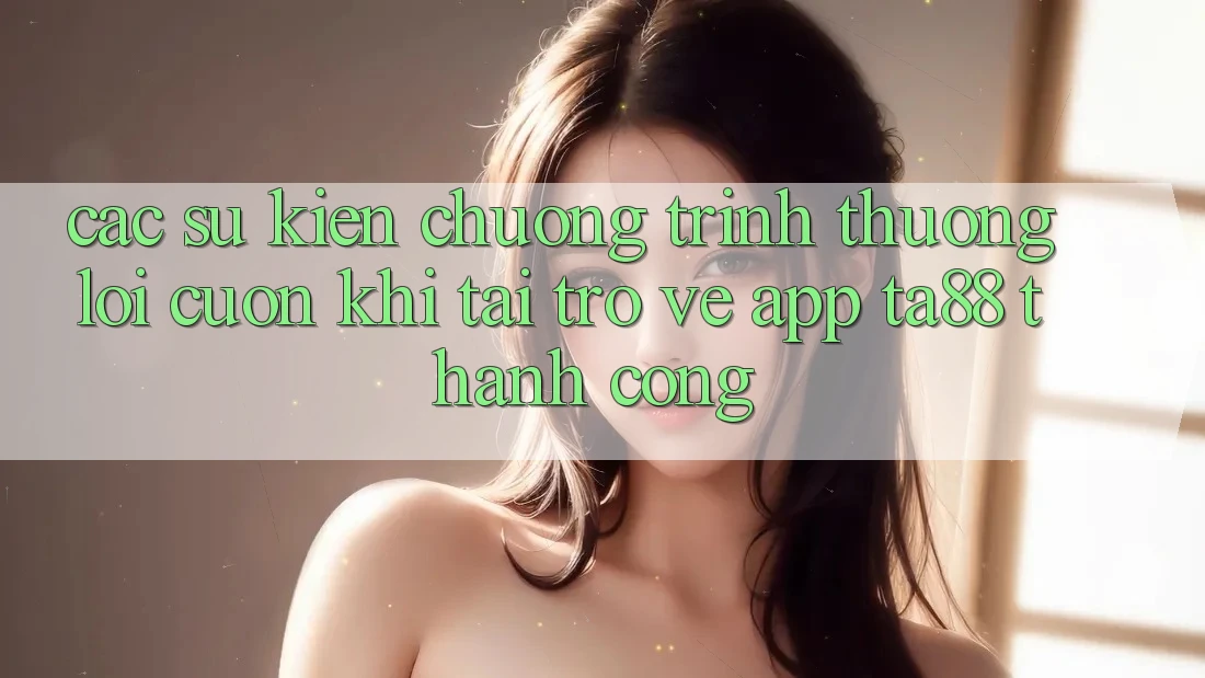 Các Sự Kiện Chương trình thưởng Lôi cuốn Khi Tải trở về App TA88 Thành Công Các Sự Kiện Chương trình thưởng Lôi cuốn Khi Tải trở về App TA88 Thành Công