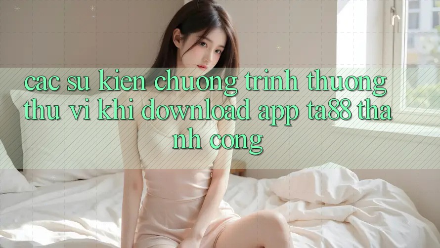 Các Sự Kiện Chương trình thưởng Thú vị Khi Download App TA88 Thành Công Các Sự Kiện Chương trình thưởng Thú vị Khi Download App TA88 Thành Công