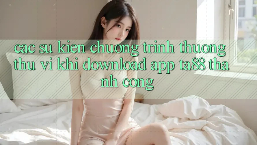 Các Sự Kiện Chương trình thưởng Thú vị Khi Download App TA88 Thành Công Các Sự Kiện Chương trình thưởng Thú vị Khi Download App TA88 Thành Công