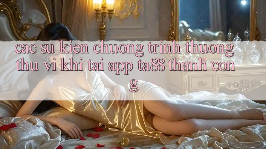 Các Sự Kiện Chương trình thưởng Thú vị Khi Tải App TA88 Thành Công Các Sự Kiện Chương trình thưởng Thú vị Khi Tải App TA88 Thành Công