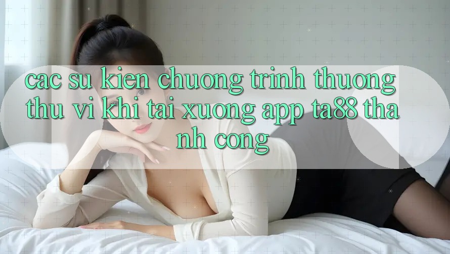 Các Sự Kiện Chương trình thưởng Thú vị Khi Tải xuống App TA88 Thành Công Các Sự Kiện Chương trình thưởng Thú vị Khi Tải xuống App TA88 Thành Công
