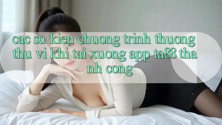 Các Sự kiện Chương trình thưởng Thú vị Khi Tải xuống App TA88 Thành Công Các Sự kiện Chương trình thưởng Thú vị Khi Tải xuống App TA88 Thành Công