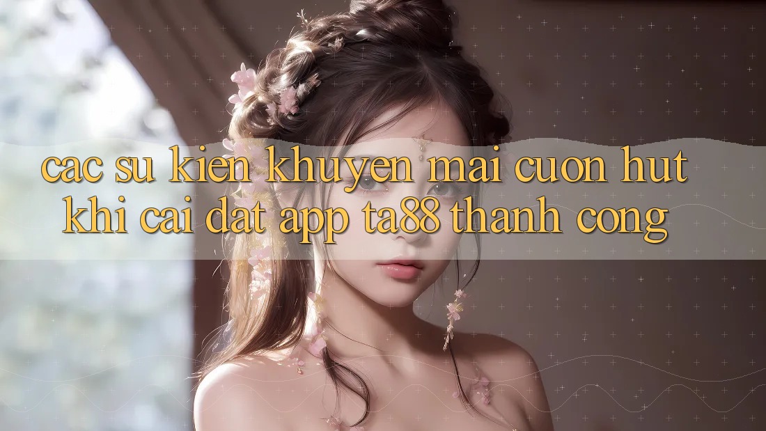 Các Sự Kiện Khuyến Mãi Cuốn hút Khi Cài đặt App TA88 Thành Công Các Sự Kiện Khuyến Mãi Cuốn hút Khi Cài đặt App TA88 Thành Công