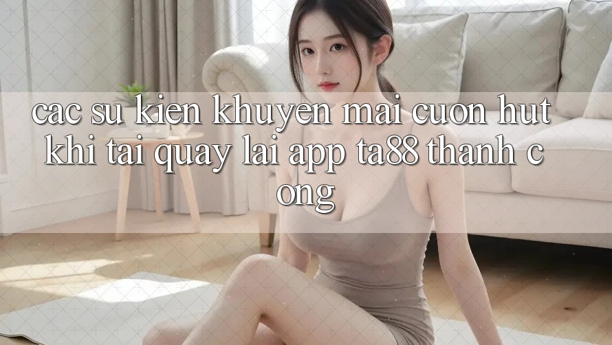 Các Sự Kiện Khuyến Mãi Cuốn hút Khi Tải quay lại App TA88 Thành Công Các Sự Kiện Khuyến Mãi Cuốn hút Khi Tải quay lại App TA88 Thành Công