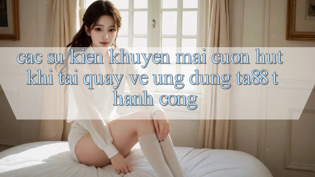 Các Sự Kiện Khuyến mãi Cuốn hút Khi Tải quay về Ứng dụng TA88 Thành Công Các Sự Kiện Khuyến mãi Cuốn hút Khi Tải quay về Ứng dụng TA88 Thành Công