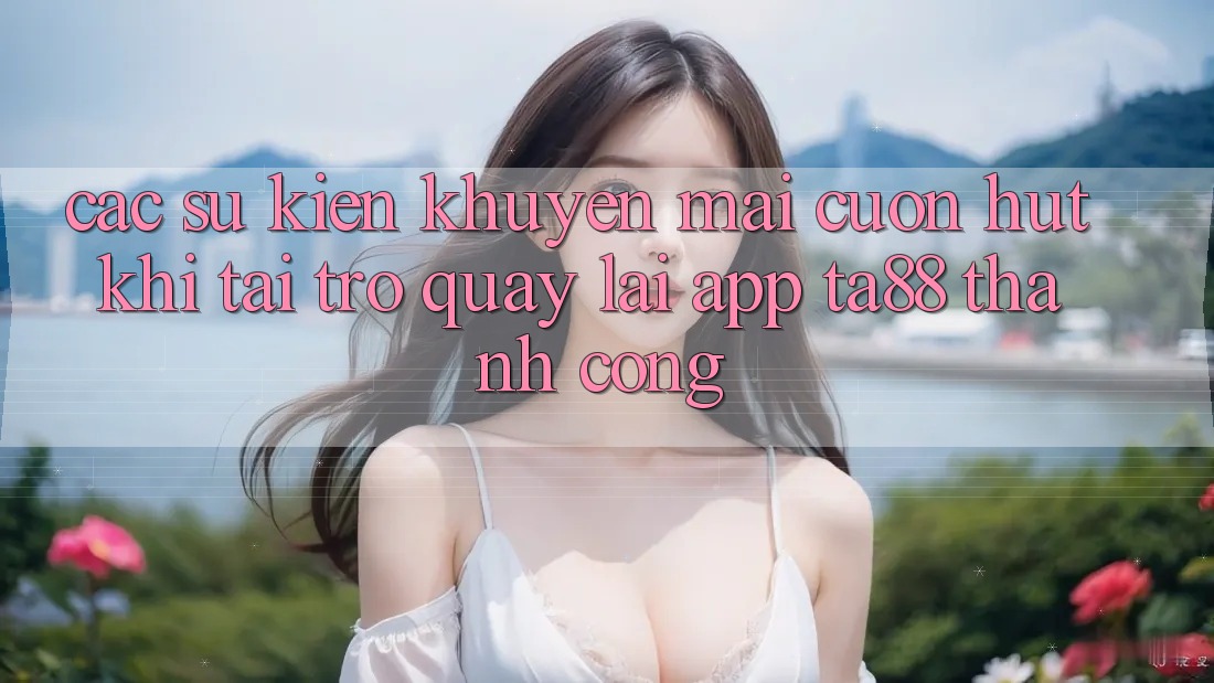 Các Sự Kiện Khuyến Mãi Cuốn hút Khi Tải trở quay lại App TA88 Thành Công Các Sự Kiện Khuyến Mãi Cuốn hút Khi Tải trở quay lại App TA88 Thành Công