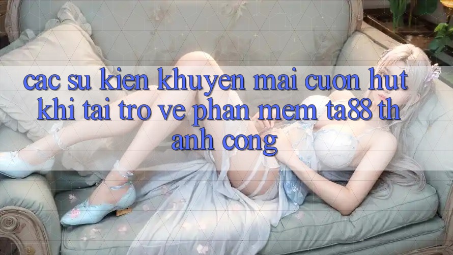 Các Sự Kiện Khuyến Mãi Cuốn hút Khi Tải trở về Phần mềm TA88 Thành Công Các Sự Kiện Khuyến Mãi Cuốn hút Khi Tải trở về Phần mềm TA88 Thành Công