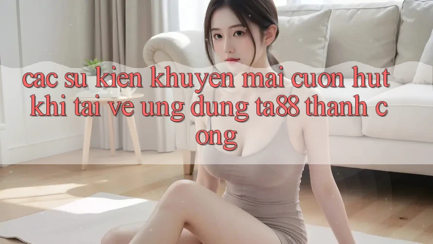 Các Sự Kiện Khuyến Mãi Cuốn hút Khi Tải về Ứng dụng TA88 Thành Công Các Sự Kiện Khuyến Mãi Cuốn hút Khi Tải về Ứng dụng TA88 Thành Công