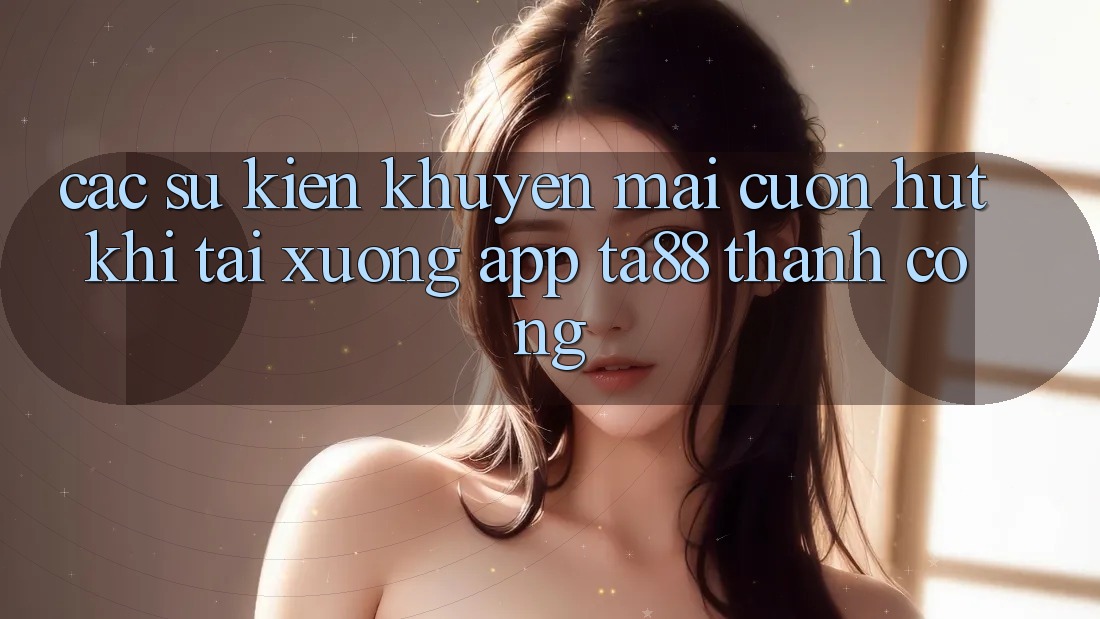 Các Sự Kiện Khuyến Mãi Cuốn hút Khi Tải xuống App TA88 Thành Công Các Sự Kiện Khuyến Mãi Cuốn hút Khi Tải xuống App TA88 Thành Công