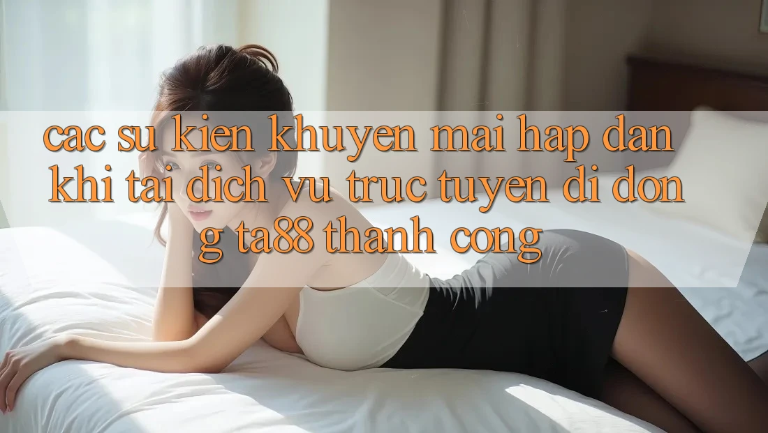 Các Sự Kiện Khuyến Mãi Hấp dẫn Khi Tải Dịch vụ trực tuyến di động TA88 Thành Công Các Sự Kiện Khuyến Mãi Hấp dẫn Khi Tải Dịch vụ trực tuyến di động TA88 Thành Công