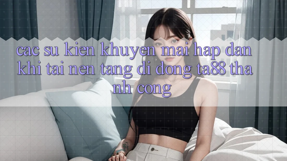 Các Sự Kiện Khuyến Mãi Hấp Dẫn Khi Tải Nền tảng di động TA88 Thành Công Các Sự Kiện Khuyến Mãi Hấp Dẫn Khi Tải Nền tảng di động TA88 Thành Công