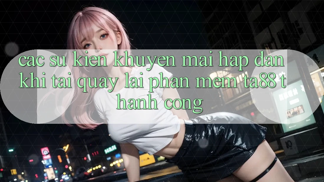 Các Sự Kiện Khuyến Mãi Hấp Dẫn Khi Tải quay lại Phần mềm TA88 Thành Công Các Sự Kiện Khuyến Mãi Hấp Dẫn Khi Tải quay lại Phần mềm TA88 Thành Công