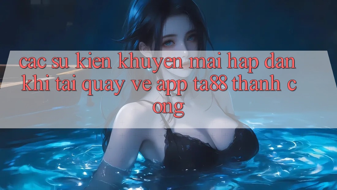 Các Sự Kiện Khuyến Mãi Hấp dẫn Khi Tải quay về App TA88 Thành Công Các Sự Kiện Khuyến Mãi Hấp dẫn Khi Tải quay về App TA88 Thành Công