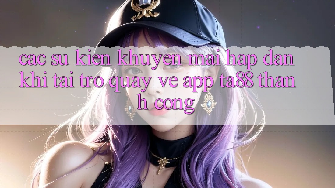Các Sự Kiện Khuyến Mãi Hấp Dẫn Khi Tải trở quay về App TA88 Thành Công Các Sự Kiện Khuyến Mãi Hấp Dẫn Khi Tải trở quay về App TA88 Thành Công