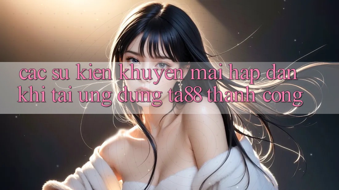 Các Sự Kiện Khuyến Mãi Hấp Dẫn Khi Tải Ứng dụng TA88 Thành Công Các Sự Kiện Khuyến Mãi Hấp Dẫn Khi Tải Ứng dụng TA88 Thành Công