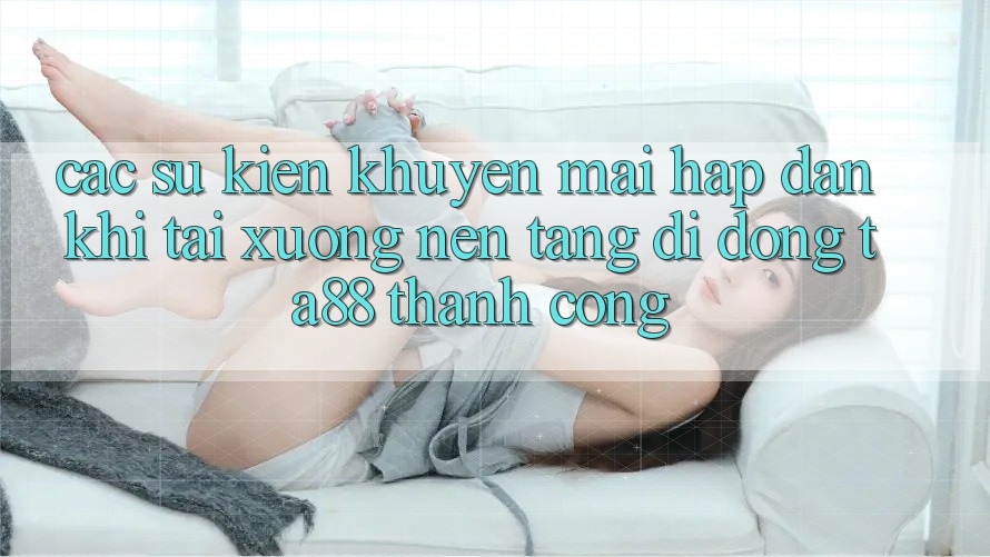 Các Sự Kiện Khuyến Mãi Hấp Dẫn Khi Tải xuống Nền tảng di động TA88 Thành Công Các Sự Kiện Khuyến Mãi Hấp Dẫn Khi Tải xuống Nền tảng di động TA88 Thành Công