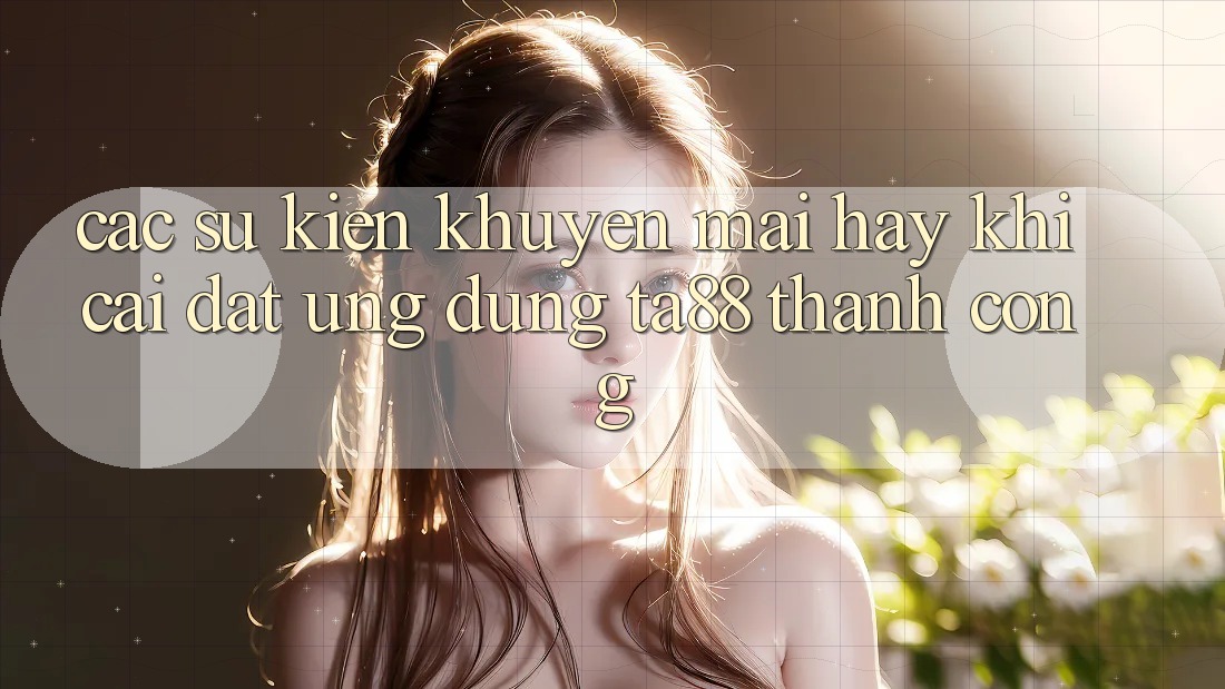 Các Sự Kiện Khuyến Mãi Hay Khi Cài đặt Ứng dụng TA88 Thành Công