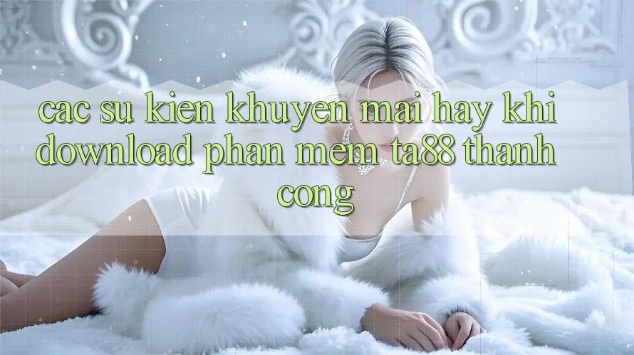Các Sự Kiện Khuyến Mãi Hay Khi Download Phần mềm TA88 Thành Công Các Sự Kiện Khuyến Mãi Hay Khi Download Phần mềm TA88 Thành Công