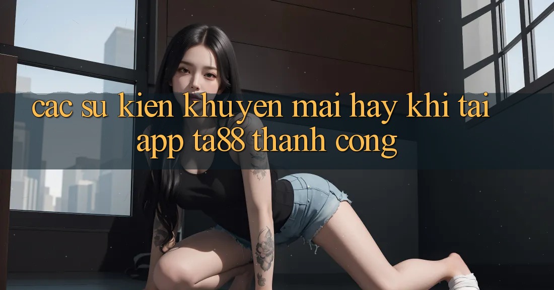 Các Sự Kiện Khuyến Mãi Hay Khi Tải App TA88 Thành Công Các Sự Kiện Khuyến Mãi Hay Khi Tải App TA88 Thành Công