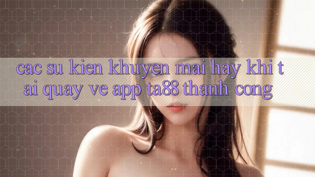 Các Sự Kiện Khuyến Mãi Hay Khi Tải quay về App TA88 Thành Công
