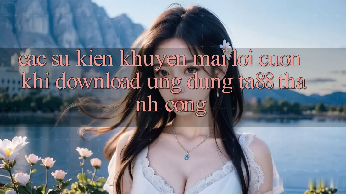 Các Sự Kiện Khuyến Mãi Lôi cuốn Khi Download Ứng dụng TA88 Thành Công Các Sự Kiện Khuyến Mãi Lôi cuốn Khi Download Ứng dụng TA88 Thành Công