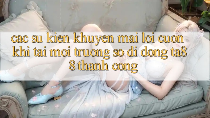 Các Sự Kiện Khuyến Mãi Lôi cuốn Khi Tải Môi trường số di động TA88 Thành Công Các Sự Kiện Khuyến Mãi Lôi cuốn Khi Tải Môi trường số di động TA88 Thành Công