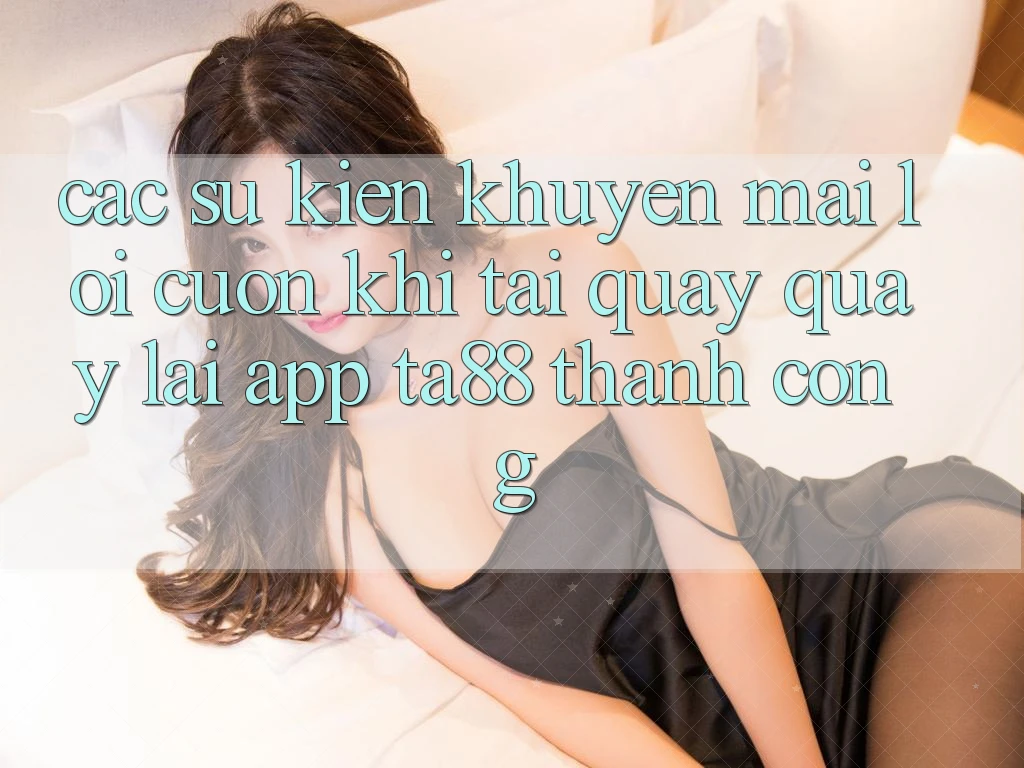 Các Sự Kiện Khuyến Mãi Lôi cuốn Khi Tải quay quay lại App TA88 Thành Công Các Sự Kiện Khuyến Mãi Lôi cuốn Khi Tải quay quay lại App TA88 Thành Công