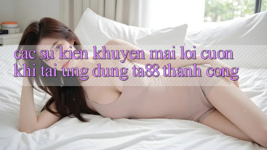Các Sự Kiện Khuyến Mãi Lôi cuốn Khi Tải Ứng dụng TA88 Thành Công Các Sự Kiện Khuyến Mãi Lôi cuốn Khi Tải Ứng dụng TA88 Thành Công