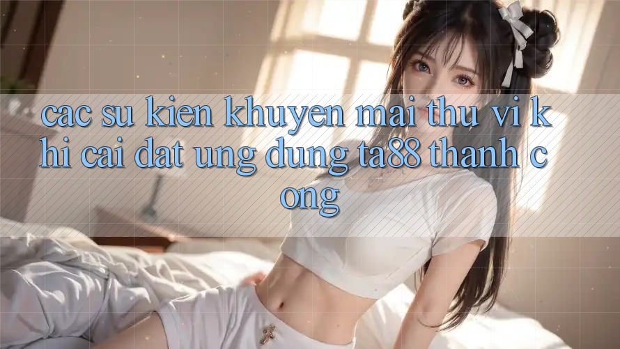Các Sự Kiện Khuyến Mãi Thú vị Khi Cài đặt Ứng dụng TA88 Thành Công Các Sự Kiện Khuyến Mãi Thú vị Khi Cài đặt Ứng dụng TA88 Thành Công