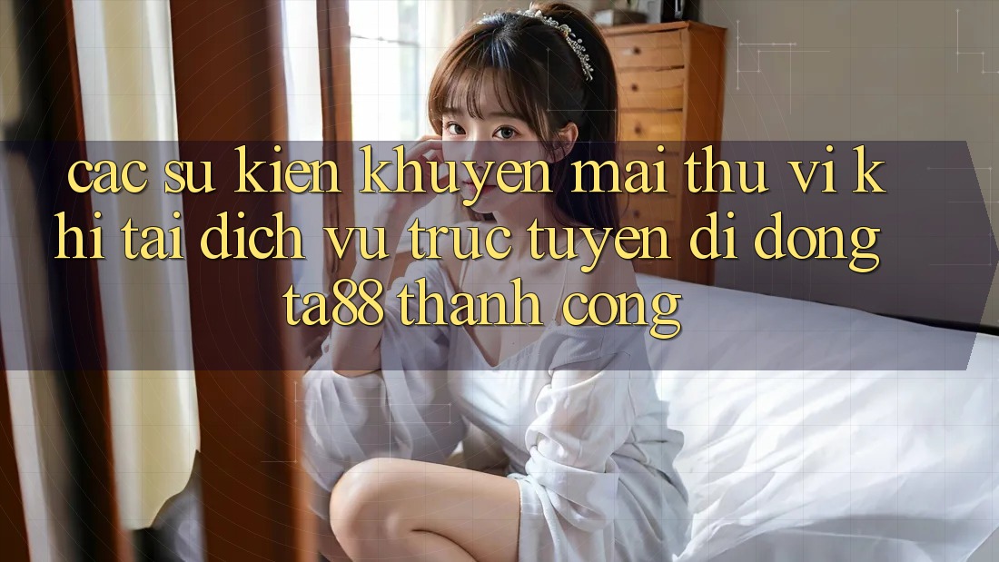 Các Sự Kiện Khuyến Mãi Thú vị Khi Tải Dịch vụ trực tuyến di động TA88 Thành Công Các Sự Kiện Khuyến Mãi Thú vị Khi Tải Dịch vụ trực tuyến di động TA88 Thành Công