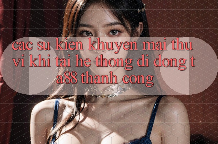 Các Sự Kiện Khuyến Mãi Thú vị Khi Tải Hệ thống di động TA88 Thành Công Các Sự Kiện Khuyến Mãi Thú vị Khi Tải Hệ thống di động TA88 Thành Công