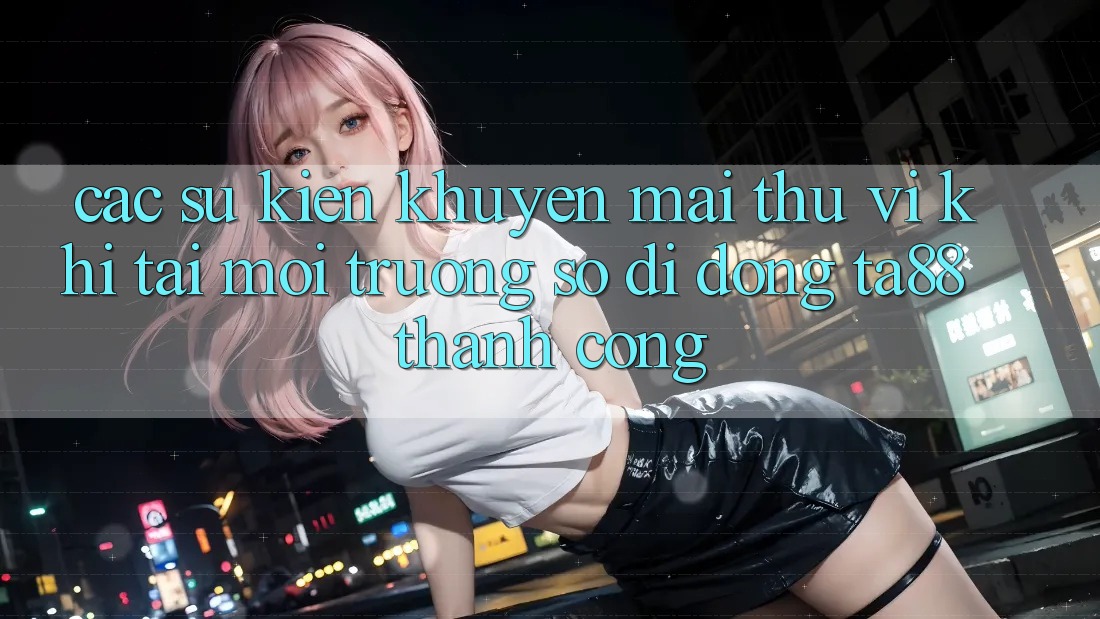 Các Sự Kiện Khuyến Mãi Thú vị Khi Tải Môi trường số di động TA88 Thành Công
