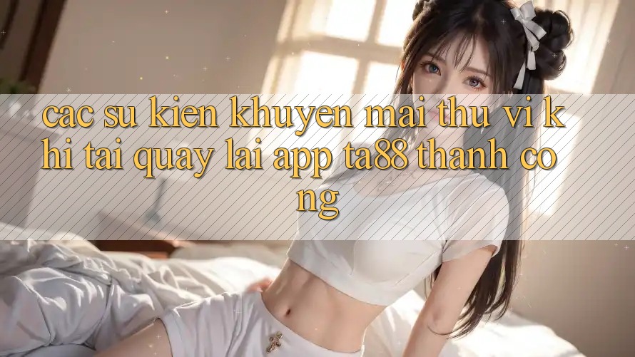 Các Sự Kiện Khuyến Mãi Thú vị Khi Tải quay lại App TA88 Thành Công Các Sự Kiện Khuyến Mãi Thú vị Khi Tải quay lại App TA88 Thành Công