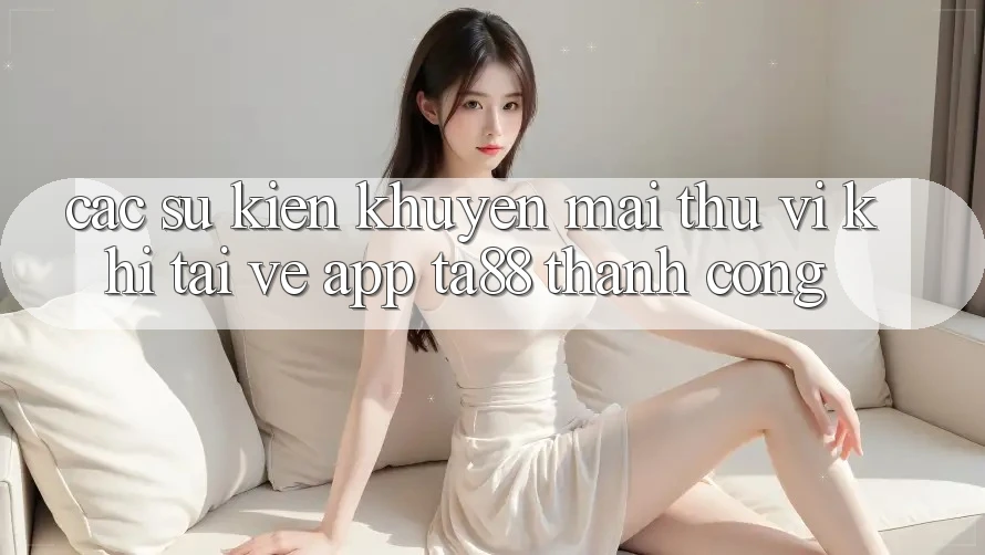 Các Sự Kiện Khuyến Mãi Thú vị Khi Tải về App TA88 Thành Công Các Sự Kiện Khuyến Mãi Thú vị Khi Tải về App TA88 Thành Công