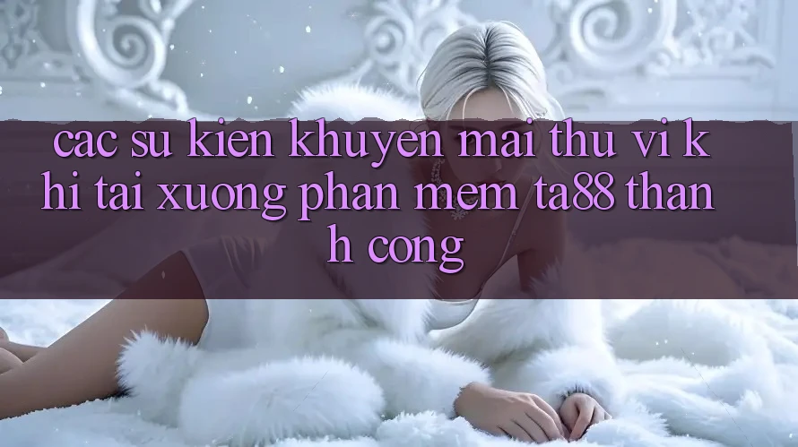 Các Sự Kiện Khuyến Mãi Thú vị Khi Tải xuống Phần mềm TA88 Thành Công Các Sự Kiện Khuyến Mãi Thú vị Khi Tải xuống Phần mềm TA88 Thành Công