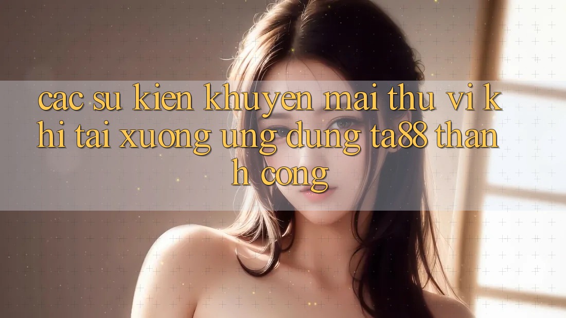 Các Sự Kiện Khuyến Mãi Thú vị Khi Tải xuống Ứng dụng TA88 Thành Công Các Sự Kiện Khuyến Mãi Thú vị Khi Tải xuống Ứng dụng TA88 Thành Công