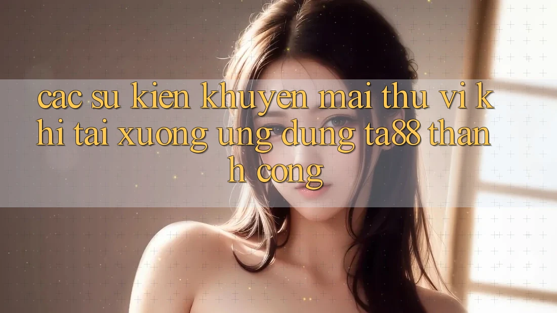 Các Sự Kiện Khuyến Mãi Thú vị Khi Tải xuống Ứng dụng TA88 Thành Công Các Sự Kiện Khuyến Mãi Thú vị Khi Tải xuống Ứng dụng TA88 Thành Công