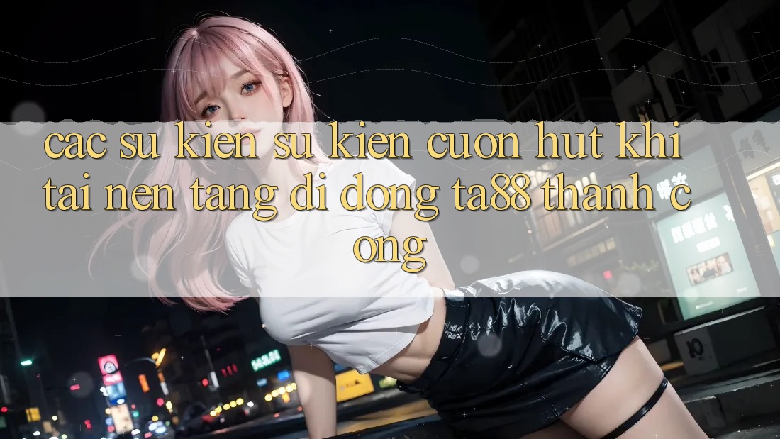 Các Sự Kiện Sự kiện Cuốn hút Khi Tải Nền tảng di động TA88 Thành Công